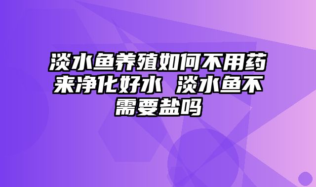 淡水鱼养殖如何不用药来净化好水 淡水鱼不需要盐吗