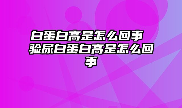 白蛋白高是怎么回事 验尿白蛋白高是怎么回事