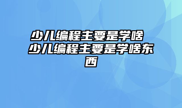 少儿编程主要是学啥 少儿编程主要是学啥东西