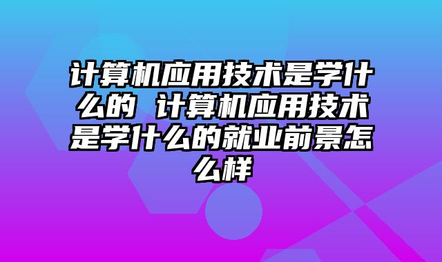 计算机应用技术是学什么的 计算机应用技术是学什么的就业前景怎么样