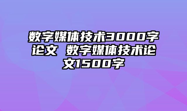 数字媒体技术3000字论文 数字媒体技术论文1500字