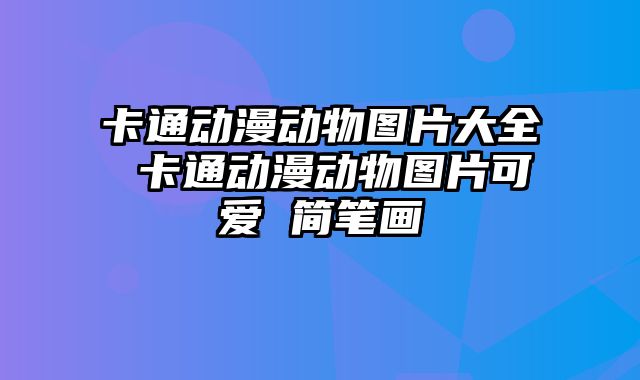 卡通动漫动物图片大全 卡通动漫动物图片可爱 简笔画