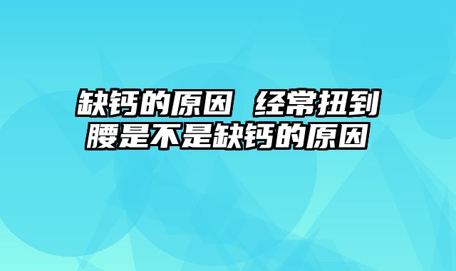 缺钙的原因 经常扭到腰是不是缺钙的原因