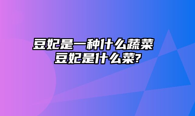 豆妃是一种什么蔬菜 豆妃是什么菜?