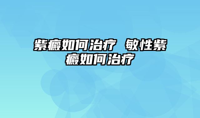 紫癜如何治疗 敏性紫癜如何治疗
