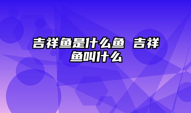 吉祥鱼是什么鱼 吉祥鱼叫什么