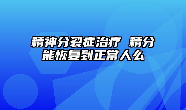 精神分裂症治疗 精分能恢复到正常人么