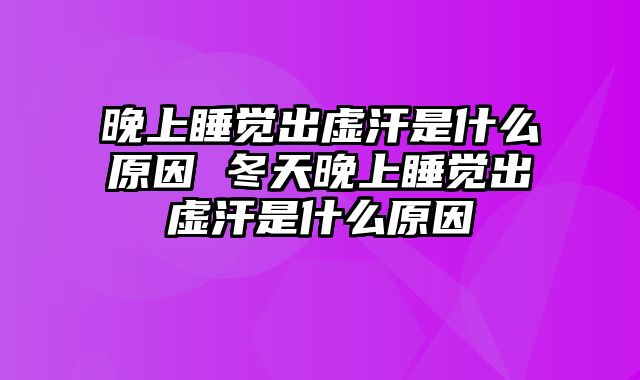晚上睡觉出虚汗是什么原因 冬天晚上睡觉出虚汗是什么原因