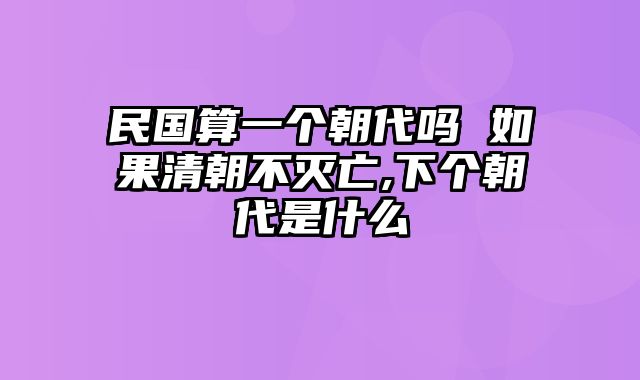 民国算一个朝代吗 如果清朝不灭亡,下个朝代是什么