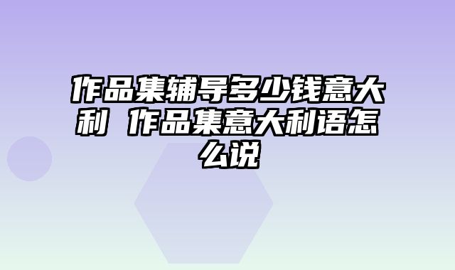 作品集辅导多少钱意大利 作品集意大利语怎么说