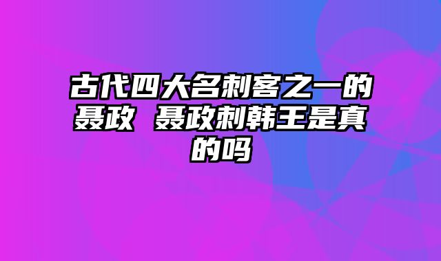 古代四大名刺客之一的聂政 聂政刺韩王是真的吗