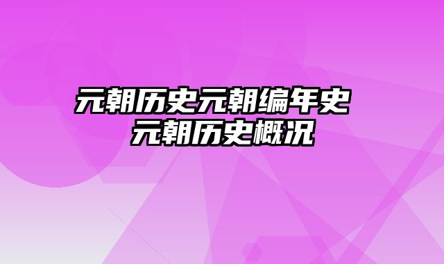 元朝历史元朝编年史 元朝历史概况