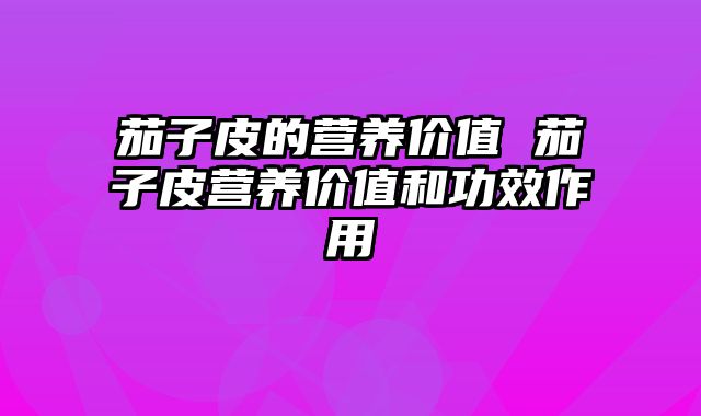 茄子皮的营养价值 茄子皮营养价值和功效作用