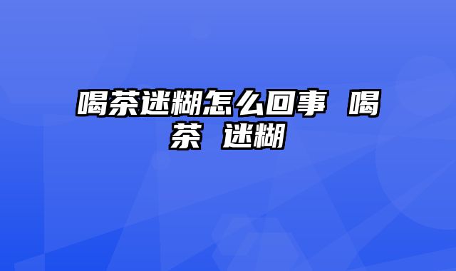 喝茶迷糊怎么回事 喝茶 迷糊