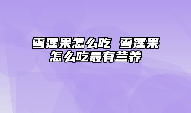 雪莲果怎么吃 雪莲果怎么吃最有营养