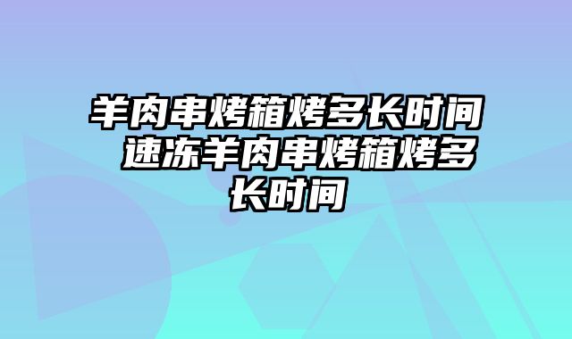 羊肉串烤箱烤多长时间 速冻羊肉串烤箱烤多长时间