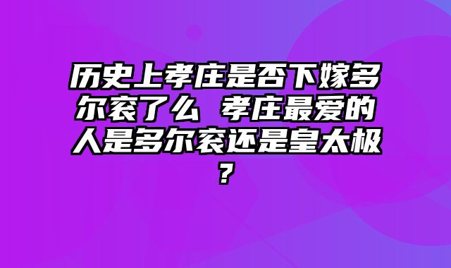 历史上孝庄是否下嫁多尔衮了么 孝庄最爱的人是多尔衮还是皇太极?