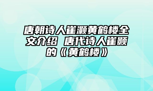 唐朝诗人崔灏黄鹤楼全文介绍 唐代诗人崔颢的《黄鹤楼》