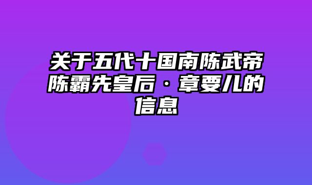 关于五代十国南陈武帝陈霸先皇后·章要儿的信息