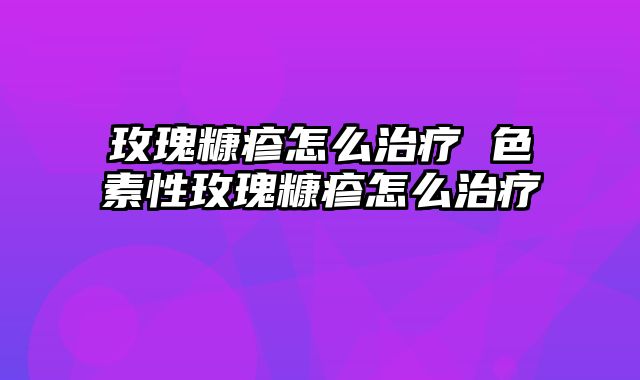 玫瑰糠疹怎么治疗 色素性玫瑰糠疹怎么治疗