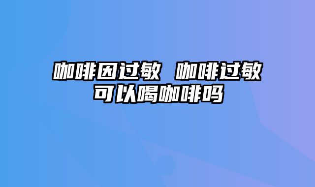 咖啡因过敏 咖啡过敏可以喝咖啡吗