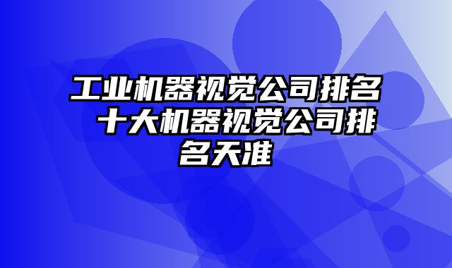 工业机器视觉公司排名 十大机器视觉公司排名天准