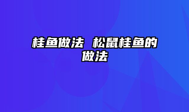 桂鱼做法 松鼠桂鱼的做法