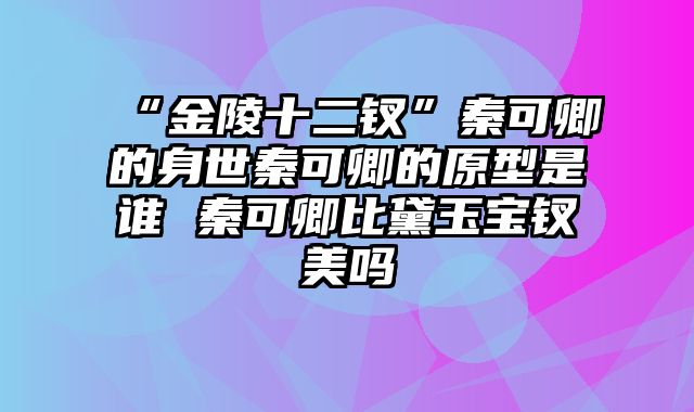 “金陵十二钗”秦可卿的身世秦可卿的原型是谁 秦可卿比黛玉宝钗美吗