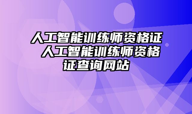 人工智能训练师资格证 人工智能训练师资格证查询网站