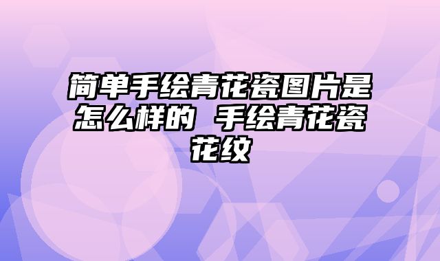简单手绘青花瓷图片是怎么样的 手绘青花瓷花纹