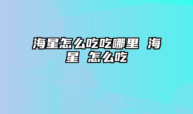 海星怎么吃吃哪里 海星 怎么吃