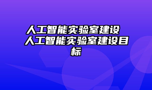 人工智能实验室建设 人工智能实验室建设目标