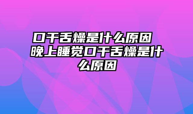 口干舌燥是什么原因 晚上睡觉口干舌燥是什么原因