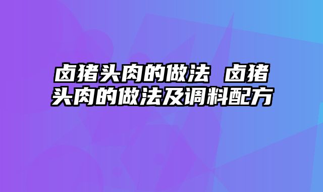 卤猪头肉的做法 卤猪头肉的做法及调料配方