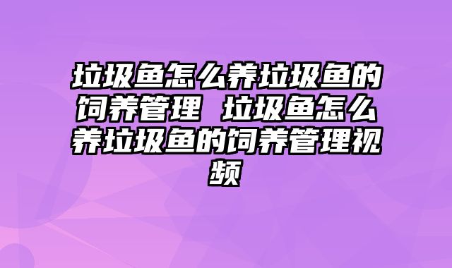 垃圾鱼怎么养垃圾鱼的饲养管理 垃圾鱼怎么养垃圾鱼的饲养管理视频