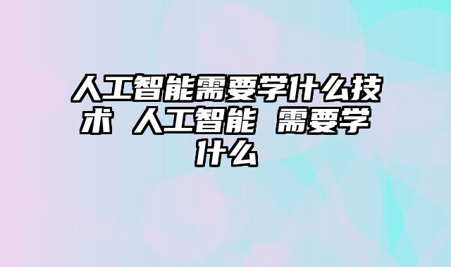 人工智能需要学什么技术 人工智能 需要学什么