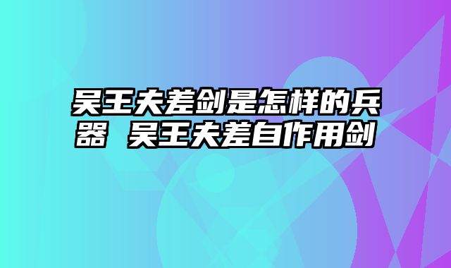 吴王夫差剑是怎样的兵器 吴王夫差自作用剑