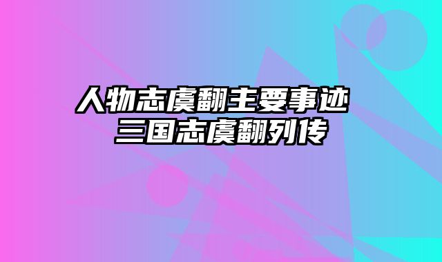 人物志虞翻主要事迹 三国志虞翻列传
