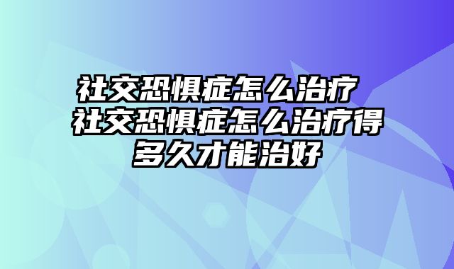 社交恐惧症怎么治疗 社交恐惧症怎么治疗得多久才能治好