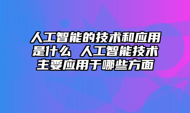 人工智能的技术和应用是什么 人工智能技术主要应用于哪些方面