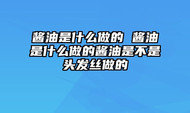 酱油是什么做的 酱油是什么做的酱油是不是头发丝做的