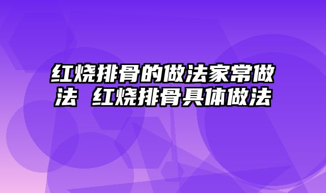红烧排骨的做法家常做法 红烧排骨具体做法