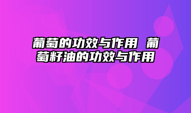 葡萄的功效与作用 葡萄籽油的功效与作用