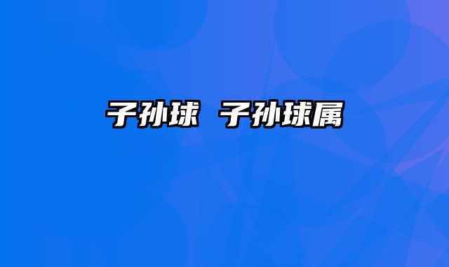 子孙球 子孙球属