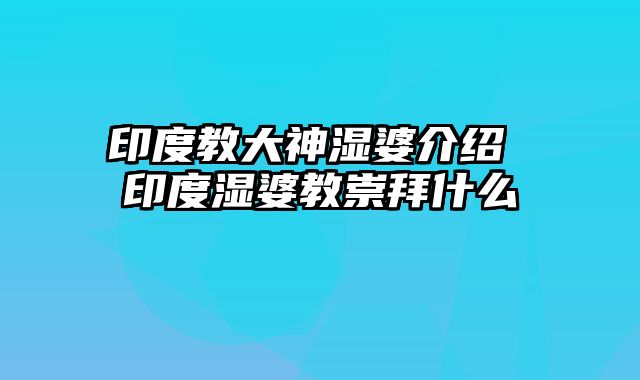 印度教大神湿婆介绍 印度湿婆教崇拜什么