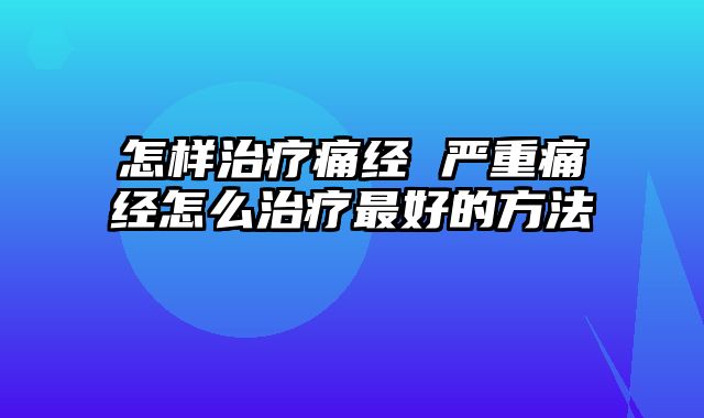 怎样治疗痛经 严重痛经怎么治疗最好的方法