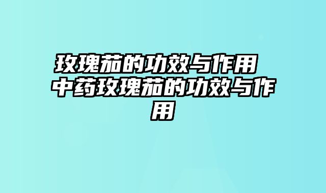 玫瑰茄的功效与作用 中药玫瑰茄的功效与作用