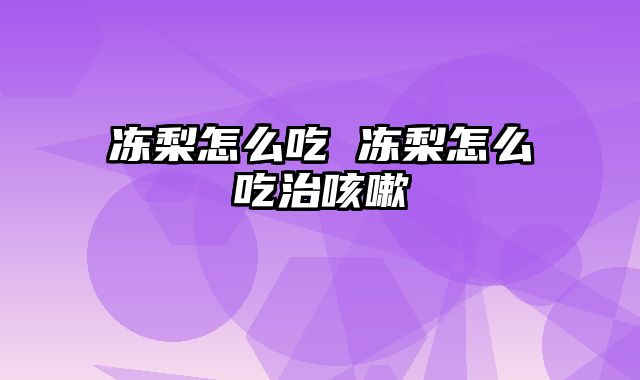冻梨怎么吃 冻梨怎么吃治咳嗽