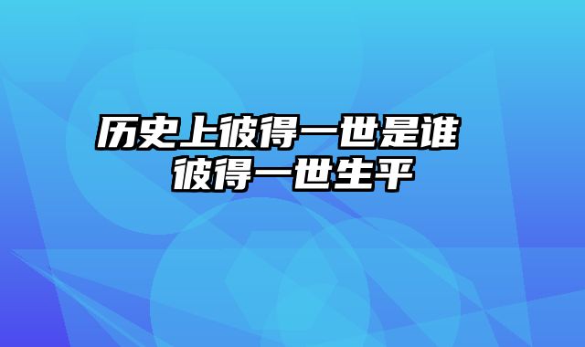 历史上彼得一世是谁 彼得一世生平