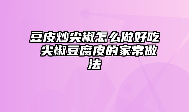 豆皮炒尖椒怎么做好吃 尖椒豆腐皮的家常做法